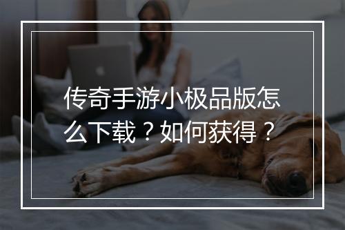 传奇手游小极品版怎么下载？如何获得？