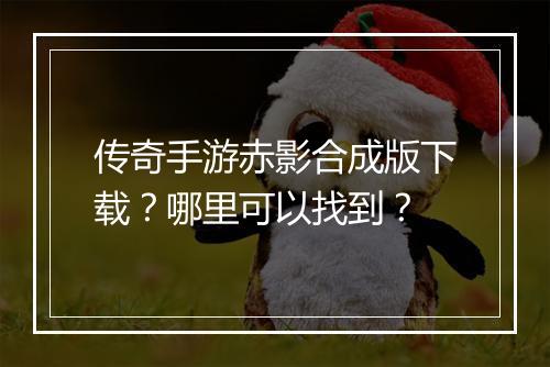 传奇手游赤影合成版下载？哪里可以找到？