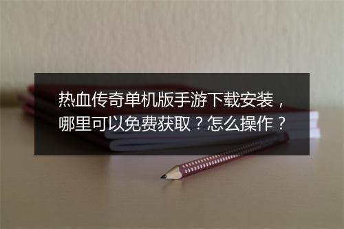 热血传奇单机版手游下载安装，哪里可以免费获取？怎么操作？