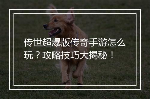传世超爆版传奇手游怎么玩？攻略技巧大揭秘！