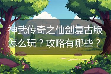 神武传奇之仙剑复古版怎么玩？攻略有哪些？