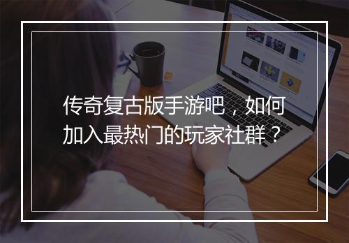 传奇复古版手游吧，如何加入最热门的玩家社群？