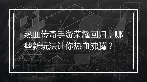 热血传奇手游荣耀回归，哪些新玩法让你热血沸腾？