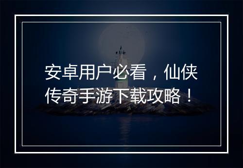 安卓用户必看，仙侠传奇手游下载攻略！