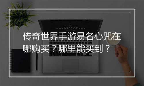 传奇世界手游易名心咒在哪购买？哪里能买到？