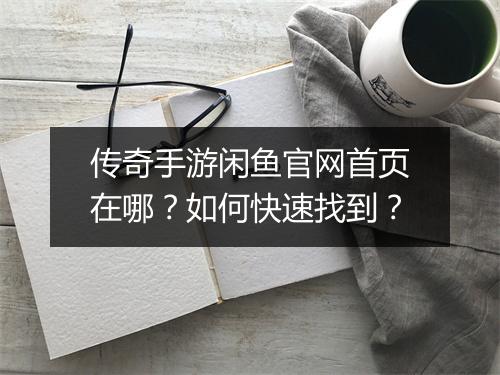 传奇手游闲鱼官网首页在哪？如何快速找到？