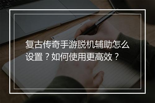 复古传奇手游脱机辅助怎么设置？如何使用更高效？