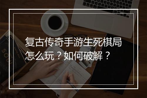 复古传奇手游生死棋局怎么玩？如何破解？