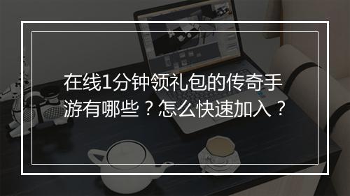 在线1分钟领礼包的传奇手游有哪些？怎么快速加入？