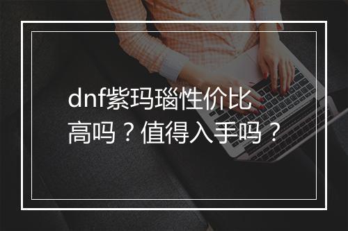 dnf紫玛瑙性价比高吗？值得入手吗？