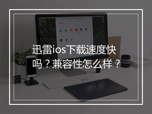 迅雷ios下载速度快吗？兼容性怎么样？