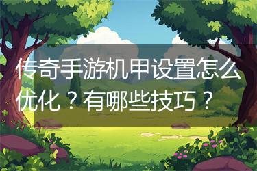 传奇手游机甲设置怎么优化？有哪些技巧？