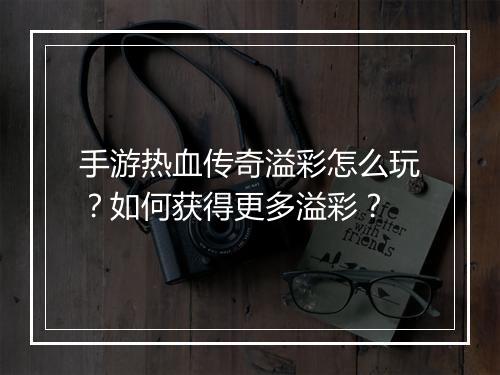手游热血传奇溢彩怎么玩？如何获得更多溢彩？
