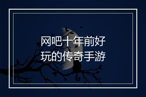 网吧十年前好玩的传奇手游