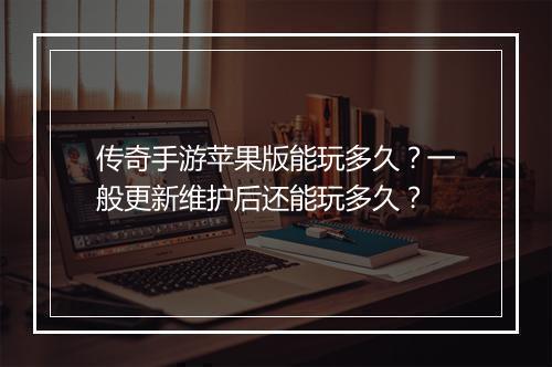 传奇手游苹果版能玩多久？一般更新维护后还能玩多久？