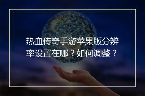 热血传奇手游苹果版分辨率设置在哪？如何调整？