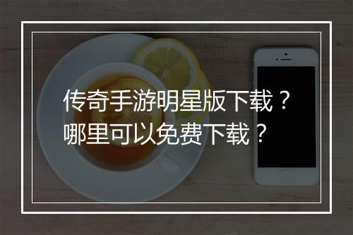 传奇手游明星版下载？哪里可以免费下载？
