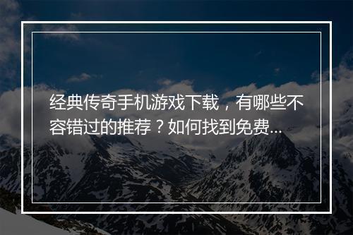 经典传奇手机游戏下载，有哪些不容错过的推荐？如何找到免费版？