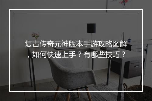 复古传奇元神版本手游攻略图解，如何快速上手？有哪些技巧？
