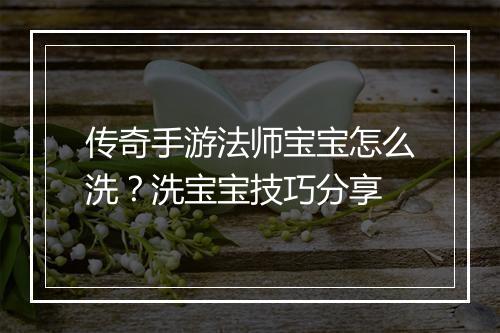 传奇手游法师宝宝怎么洗？洗宝宝技巧分享