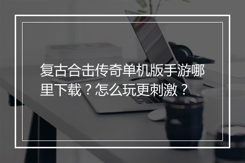 复古合击传奇单机版手游哪里下载？怎么玩更刺激？
