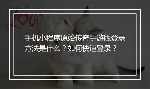 手机小程序原始传奇手游版登录方法是什么？如何快速登录？