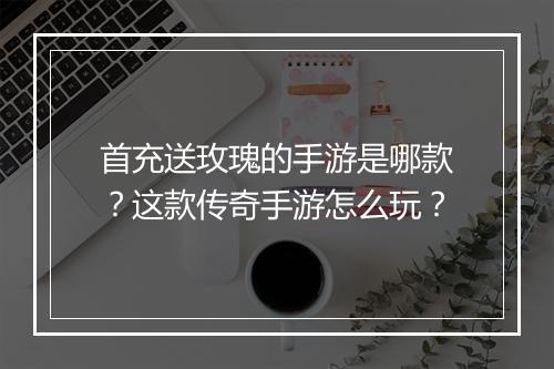 首充送玫瑰的手游是哪款？这款传奇手游怎么玩？