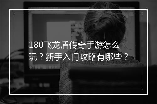 180飞龙盾传奇手游怎么玩？新手入门攻略有哪些？