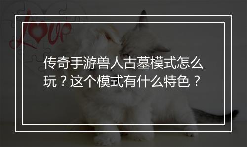 传奇手游兽人古墓模式怎么玩？这个模式有什么特色？