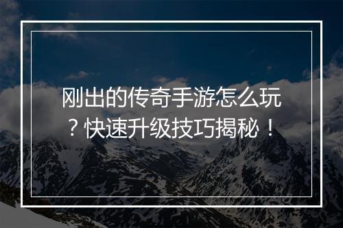 刚出的传奇手游怎么玩？快速升级技巧揭秘！
