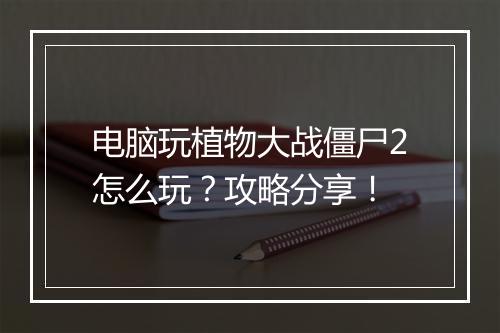电脑玩植物大战僵尸2怎么玩？攻略分享！