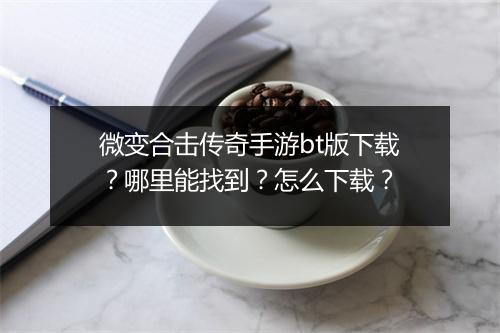 微变合击传奇手游bt版下载？哪里能找到？怎么下载？