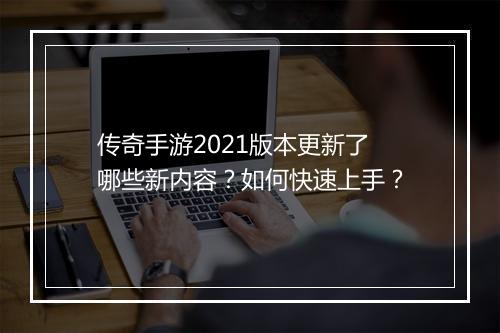 传奇手游2021版本更新了哪些新内容？如何快速上手？