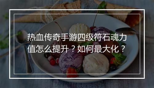 热血传奇手游四级符石魂力值怎么提升？如何最大化？