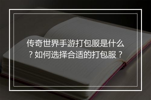传奇世界手游打包服是什么？如何选择合适的打包服？