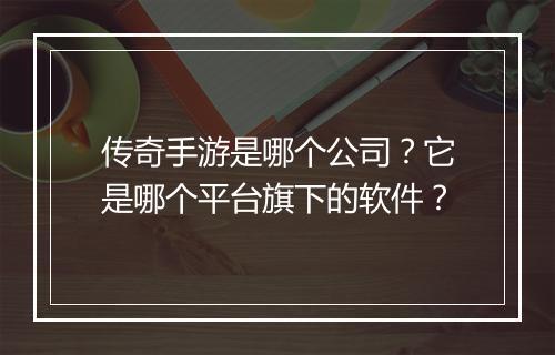 传奇手游是哪个公司？它是哪个平台旗下的软件？