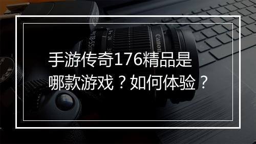 手游传奇176精品是哪款游戏？如何体验？