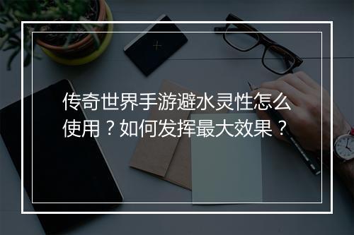 传奇世界手游避水灵性怎么使用？如何发挥最大效果？