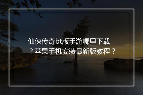 仙侠传奇bt版手游哪里下载？苹果手机安装最新版教程？