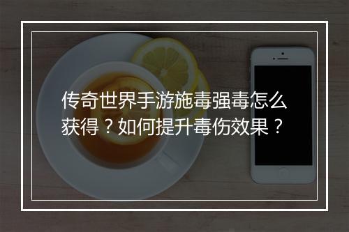 传奇世界手游施毒强毒怎么获得？如何提升毒伤效果？