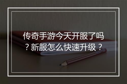 传奇手游今天开服了吗？新服怎么快速升级？