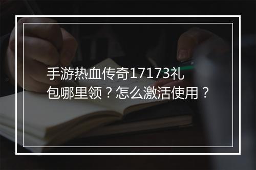 手游热血传奇17173礼包哪里领？怎么激活使用？