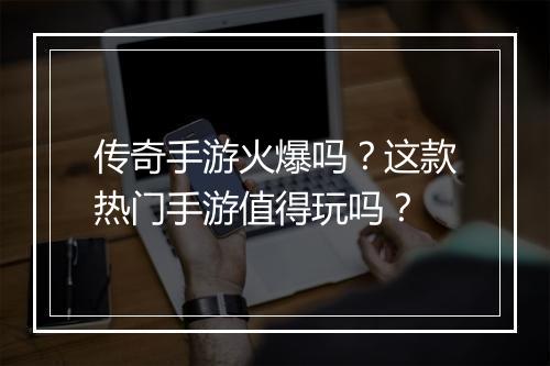 传奇手游火爆吗？这款热门手游值得玩吗？