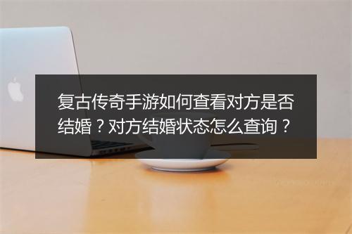 复古传奇手游如何查看对方是否结婚？对方结婚状态怎么查询？
