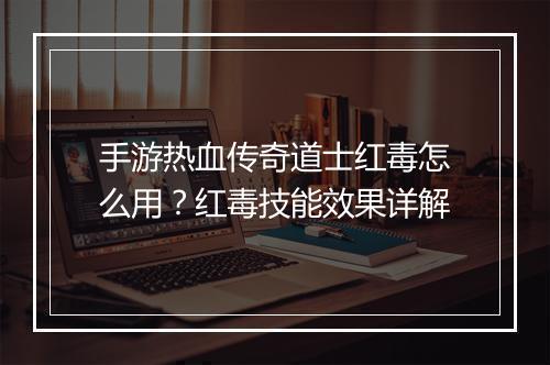 手游热血传奇道士红毒怎么用？红毒技能效果详解