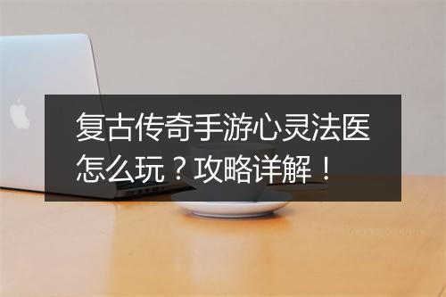 复古传奇手游心灵法医怎么玩？攻略详解！