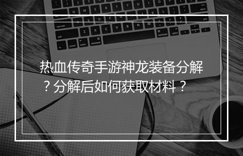 热血传奇手游神龙装备分解？分解后如何获取材料？