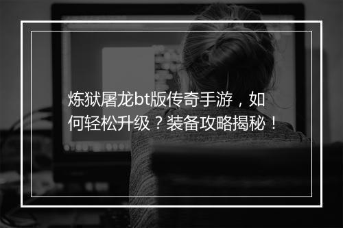 炼狱屠龙bt版传奇手游，如何轻松升级？装备攻略揭秘！