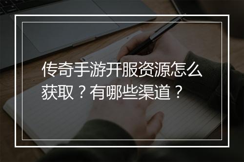 传奇手游开服资源怎么获取？有哪些渠道？
