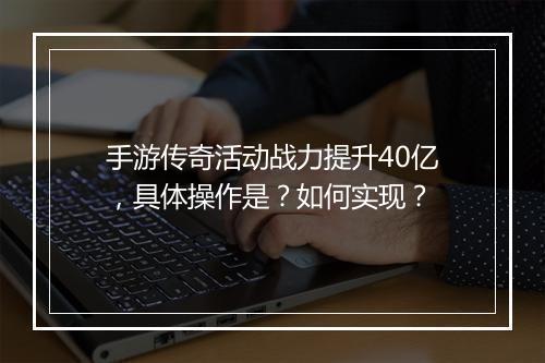 手游传奇活动战力提升40亿，具体操作是？如何实现？